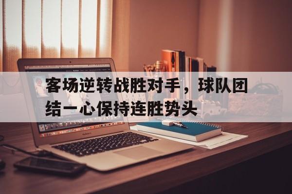 客场逆转战胜对手，球队团结一心保持连胜势头的简单介绍