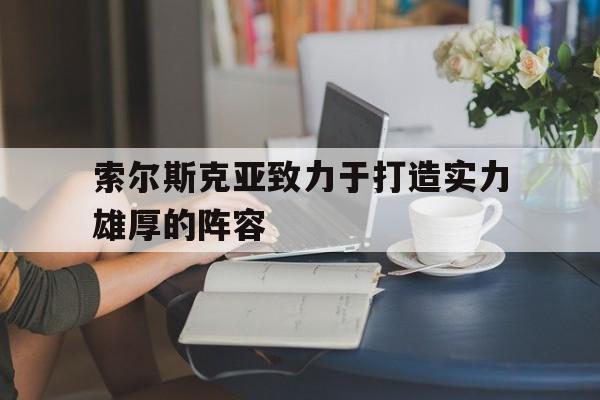 包含索尔斯克亚致力于打造实力雄厚的阵容的词条